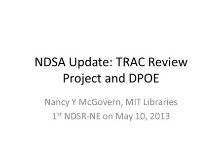 NDSA Update: TRAC Review Project and DPOE Nancy Y McGovern, MIT Libraries 1 st NDSR-NE on May 10, 2013.