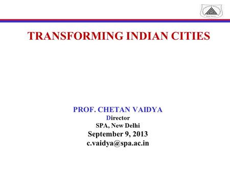 TRANSFORMING INDIAN CITIES PROF. CHETAN VAIDYA Director SPA, New Delhi September 9, 2013