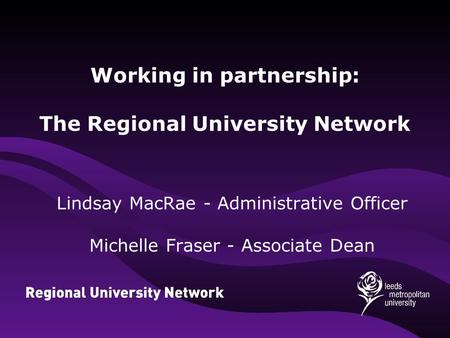 Working in partnership: The Regional University Network Lindsay MacRae - Administrative Officer Michelle Fraser - Associate Dean.
