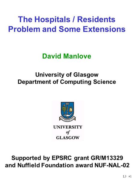 L3 #1 The Hospitals / Residents Problem and Some Extensions David Manlove University of Glasgow Department of Computing Science Supported by EPSRC grant.