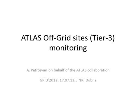 ATLAS Off-Grid sites (Tier-3) monitoring A. Petrosyan on behalf of the ATLAS collaboration GRID’2012, 17.07.12, JINR, Dubna.