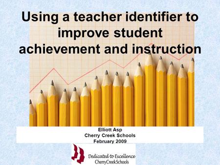 Using a teacher identifier to improve student achievement and instruction Elliott Asp Cherry Creek Schools February 2009.