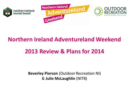 Northern Ireland Adventureland Weekend 2013 Review & Plans for 2014 Beverley Pierson (Outdoor Recreation NI) & Julie McLaughlin (NITB)