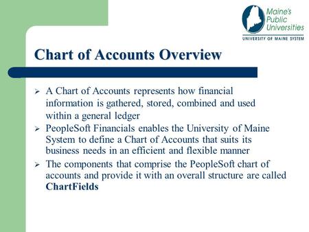 Chart of Accounts Overview  A Chart of Accounts represents how financial information is gathered, stored, combined and used within a general ledger 