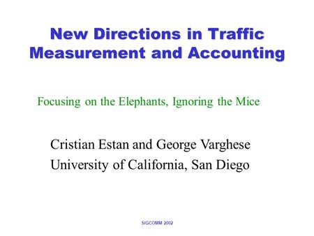 SIGCOMM 2002 New Directions in Traffic Measurement and Accounting Focusing on the Elephants, Ignoring the Mice Cristian Estan and George Varghese University.