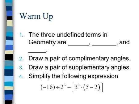 Warm Up 1. The three undefined terms in Geometry are ______, _______, and _____. 2. Draw a pair of complimentary angles. 3. Draw a pair of supplementary.