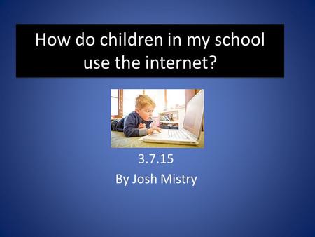 How do children in my school use the internet? 3.7.15 By Josh Mistry.