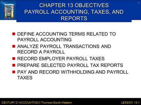 CENTURY 21 ACCOUNTING © Thomson/South-Western 1 LESSON 13-1 CHAPTER 13 OBJECTIVES PAYROLL ACCOUNTING, TAXES, AND REPORTS DEFINE ACCOUNTING TERMS RELATED.