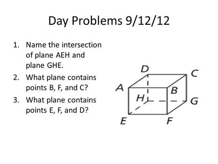 Day Problems 9/12/12 1.Name the intersection of plane AEH and plane GHE. 2.What plane contains points B, F, and C? 3.What plane contains points E, F, and.