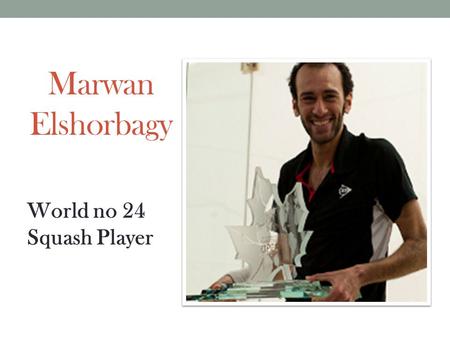 Marwan Elshorbagy World no 24 Squash Player. Career Successes Twice World Junior Champion (2011&2012) Only 3 rd player in the sport history to win it.