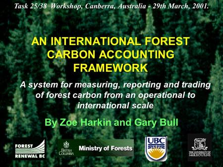 AN INTERNATIONAL FOREST CARBON ACCOUNTING FRAMEWORK By Zoe Harkin and Gary Bull Task 25/38 Workshop, Canberra, Australia - 29th March, 2001. A system for.