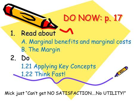 DO NOW: p. 17 1.Read about A. Marginal benefits and marginal costs B. The Margin 2.Do 1.21 Applying Key Concepts 1.22 Think Fast! Mick just “Can’t get.