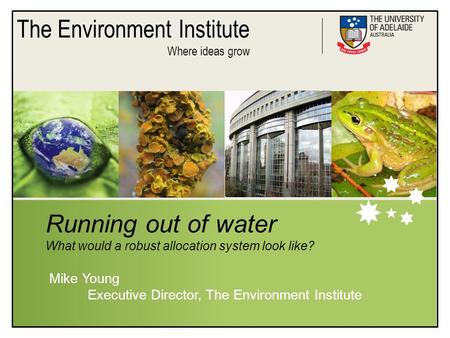 The Environment Institute Where ideas grow Running out of water What would a robust allocation system look like? Mike Young Executive Director, The Environment.