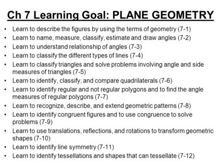 Ch 7 Learning Goal: PLANE GEOMETRY Learn to describe the figures by using the terms of geometry (7-1) Learn to name, measure, classify, estimate and draw.