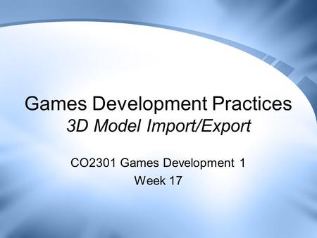 Games Development Practices 3D Model Import/Export CO2301 Games Development 1 Week 17.
