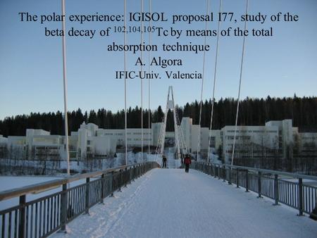 The polar experience: IGISOL proposal I77, study of the beta decay of 102,104,105 Tc by means of the total absorption technique A. Algora IFIC-Univ. Valencia.