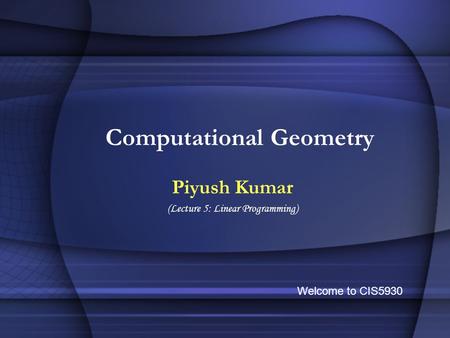 Computational Geometry Piyush Kumar (Lecture 5: Linear Programming) Welcome to CIS5930.