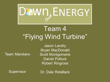 Team 4 “Flying Wind Turbine” Jason Landry Bryan MacDonald Scott Montgomerie Daniel Pollock Robert Ringrose Dr. Dale Retallack Team Members Supervisor.