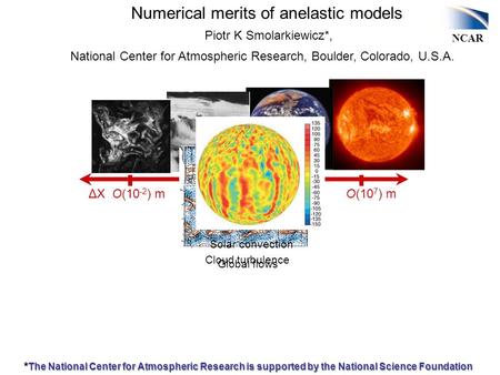 NCAR ΔX O(10 -2 ) m O(10 2 ) m O(10 4 ) m O(10 7 ) m Cloud turbulence Gravity waves Global flows Solar convection Numerical merits of anelastic models.
