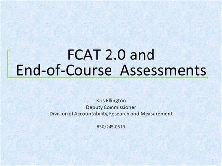 FCAT 2.0 and End-of-Course Assessments 1 Kris Ellington Deputy Commissioner Division of Accountability, Research and Measurement 850/245-0513.