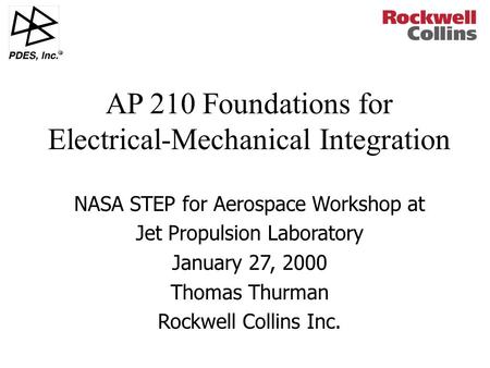 R NASA STEP for Aerospace Workshop at Jet Propulsion Laboratory January 27, 2000 Thomas Thurman Rockwell Collins Inc. AP 210 Foundations for Electrical-Mechanical.