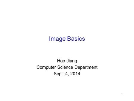 1 Image Basics Hao Jiang Computer Science Department Sept. 4, 2014.