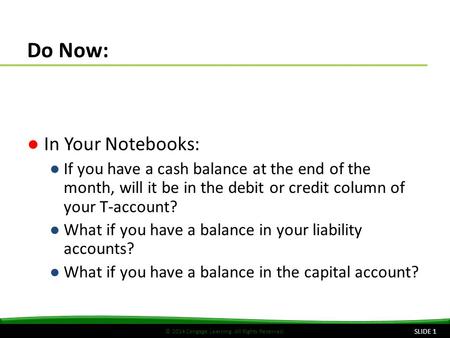 © 2014 Cengage Learning. All Rights Reserved. Do Now: ●In Your Notebooks: ●If you have a cash balance at the end of the month, will it be in the debit.