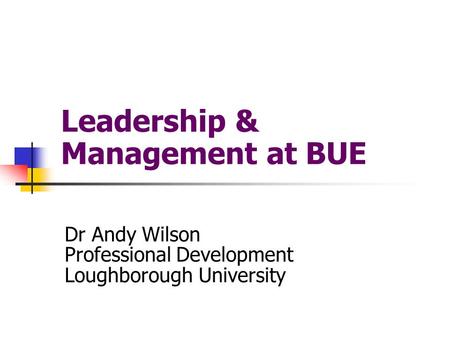 Leadership & Management at BUE Dr Andy Wilson Professional Development Loughborough University.