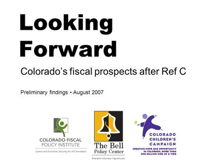 Looking Forward Colorado’s fiscal prospects after Ref C Preliminary findings August 2007.
