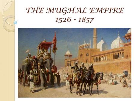 THE MUGHAL EMPIRE 1526 - 1857.