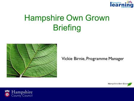 Hampshire Own Grown Briefing Vickie Birnie, Programme Manager.