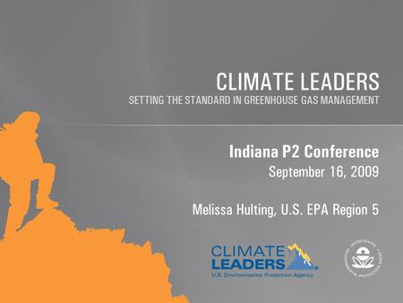 SETTING THE STANDARD IN GREENHOUSE GAS MANAGEMENT CLIMATE LEADERS Indiana P2 Conference September 16, 2009 Melissa Hulting, U.S. EPA Region 5.