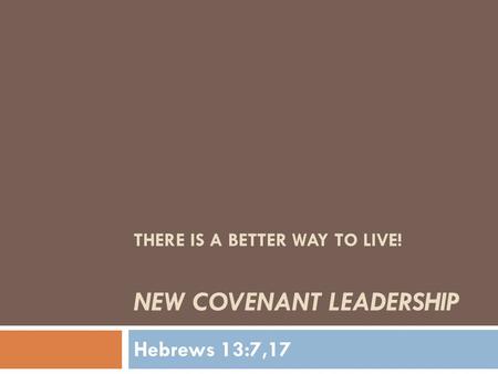 THERE IS A BETTER WAY TO LIVE! NEW COVENANT LEADERSHIP Hebrews 13:7,17.