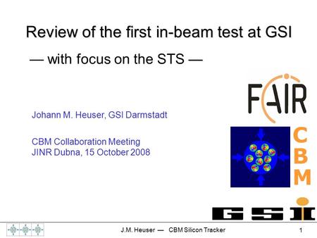 J.M. Heuser — CBM Silicon Tracker 1 Johann M. Heuser, GSI Darmstadt CBM Collaboration Meeting JINR Dubna, 15 October 2008 CBMCBM Review of the first in-beam.