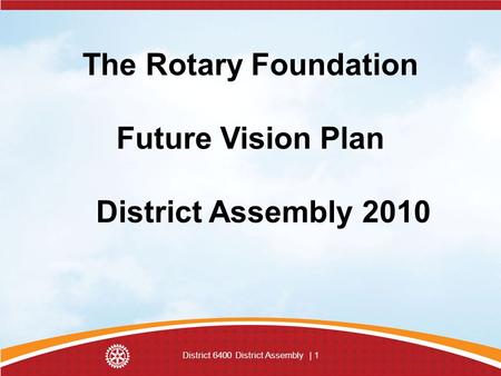 District 6400 District Assembly | 1 The Rotary Foundation Future Vision Plan District Assembly 2010.