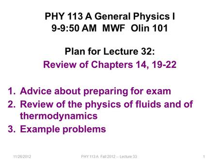 11/26/2012PHY 113 A Fall 2012 -- Lecture 331 PHY 113 A General Physics I 9-9:50 AM MWF Olin 101 Plan for Lecture 32: Review of Chapters 14, 19-22 1.Advice.
