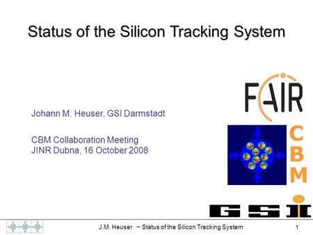 1 J.M. Heuser − Status of the Silicon Tracking System Johann M. Heuser, GSI Darmstadt CBM Collaboration Meeting JINR Dubna, 16 October 2008 CBMCBM Status.