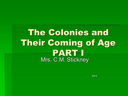 The Colonies and Their Coming of Age PART I Mrs. C.M. Stickney ©2010.