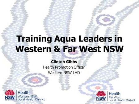 Training Aqua Leaders in Western & Far West NSW Clinton Gibbs Health Promotion Officer Western NSW LHD.