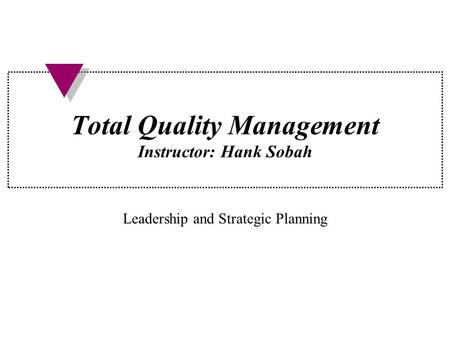 Total Quality Management Instructor: Hank Sobah Leadership and Strategic Planning.