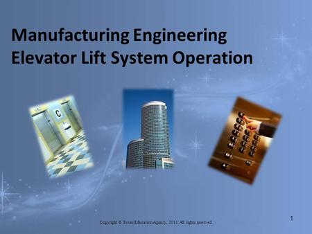 Manufacturing Engineering Elevator Lift System Operation Copyright © Texas Education Agency, 2013. All rights reserved. 1.