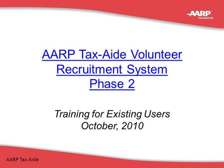 AARP Tax-Aide Volunteer Recruitment System Phase 2 Training for Existing Users October, 2010 AARP Tax Aide.