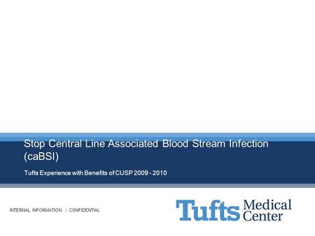 INTERNAL INFORMATION | CONFIDENTIAL Stop Central Line Associated Blood Stream Infection (caBSI) Tufts Experience with Benefits of CUSP 2009 - 2010.