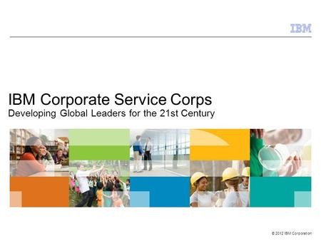 © 2012 IBM Corporation IBM Corporate Service Corps Developing Global Leaders for the 21st Century.