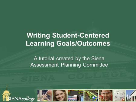 Writing Student-Centered Learning Goals/Outcomes A tutorial created by the Siena Assessment Planning Committee.