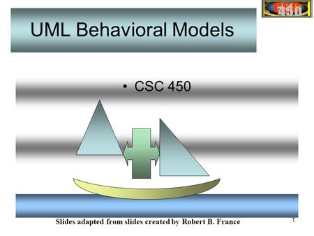 1 CSC 450 Slides adapted from slides created by Robert B. France UML Behavioral Models.