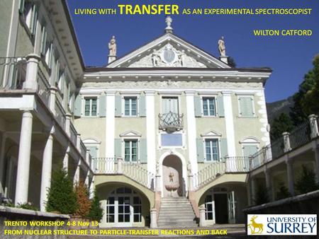 LIVING WITH TRANSFER AS AN EXPERIMENTAL SPECTROSCOPIST WILTON CATFORD TRENTO WORKSHOP 4-8 Nov 13 FROM NUCLEAR STRUCTURE TO PARTICLE-TRANSFER REACTIONS.