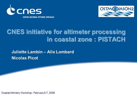 Coastal Altimetry Workshop - February 5-7, 2008 CNES initiative for altimeter processing in coastal zone : PISTACH Juliette Lambin – Alix Lombard Nicolas.