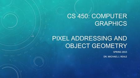 CS 450: Computer Graphics PIXEL AdDRESSING AND OBJECT GEOMETRY