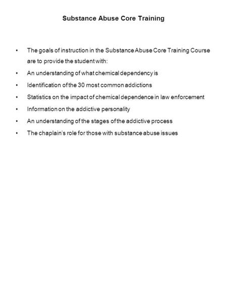 Substance Abuse Core Training The goals of instruction in the Substance Abuse Core Training Course are to provide the student with: An understanding of.